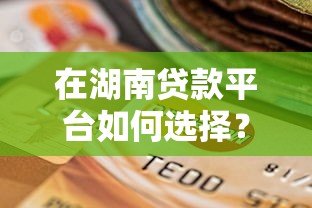 在湖南贷款平台如何选择?10招教你辨别正规靠谱渠道 在湖南贷款平台如何选择?10招教你辨别正规靠谱渠道