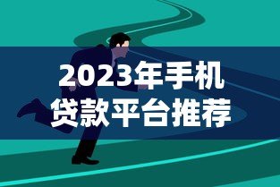 2023年手机贷款平台推荐：正规低息、快速到账的靠谱选择