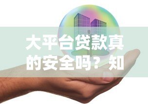 大平台贷款真的安全吗?知乎用户揭秘五大潜在风险 大平台贷款真的安全吗?知乎用户揭秘五大潜在风险