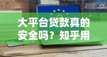 大平台贷款真的安全吗?知乎用户揭秘五大潜在风险 大平台贷款真的安全吗?知乎用户揭秘五大潜在风险