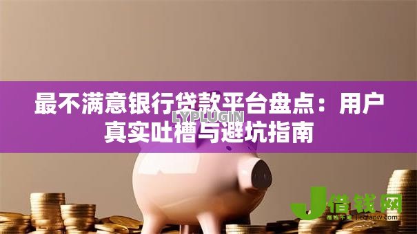 最不满意银行贷款平台盘点：用户真实吐槽与避坑指南