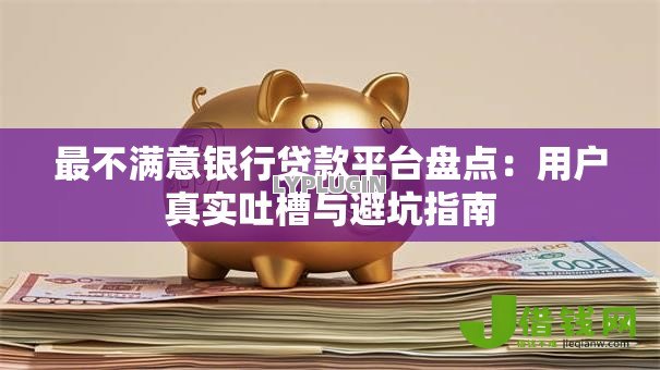 最不满意银行贷款平台盘点：用户真实吐槽与避坑指南