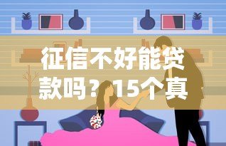 征信不好能贷款吗?15个真实平台选择攻略 征信不好能贷款吗?15个真实平台选择攻略
