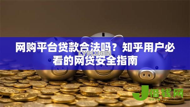 网购平台贷款合法吗？知乎用户必看的网贷安全指南