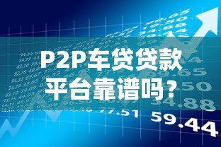 P2P车贷贷款平台靠谱吗?5大风险与避坑指南 P2P车贷贷款平台靠谱吗?5大风险与避坑指南