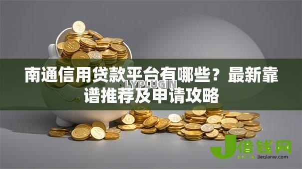 南通信用贷款平台有哪些?最新靠谱推荐及申请攻略 南通信用贷款平台有哪些?最新靠谱推荐及申请攻略