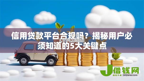 信用贷款平台合规吗？揭秘用户必须知道的5大关键点
