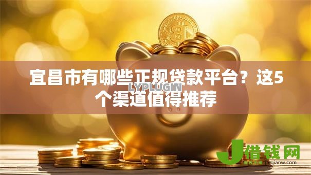 宜昌市有哪些正规贷款平台?这5个渠道值得推荐 宜昌市有哪些正规贷款平台?这5个渠道值得推荐