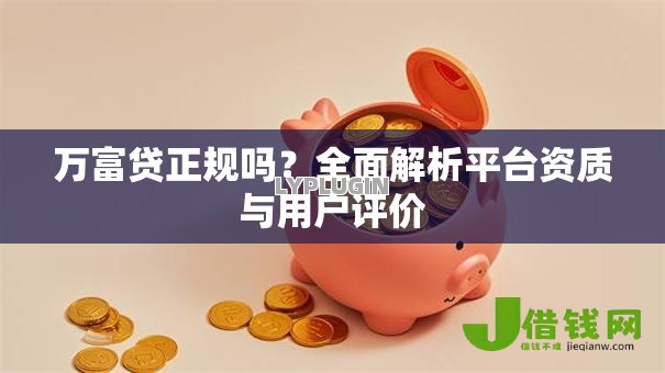 万富贷正规吗?全面解析平台资质与用户评价 万富贷正规吗?全面解析平台资质与用户评价