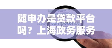 随申办是贷款平台吗?上海政务服务的贷款功能解析 随申办是贷款平台吗?上海政务服务的贷款功能解析