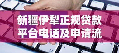 新疆伊犁正规贷款平台电话及申请流程指南 新疆伊犁正规贷款平台电话及申请流程指南