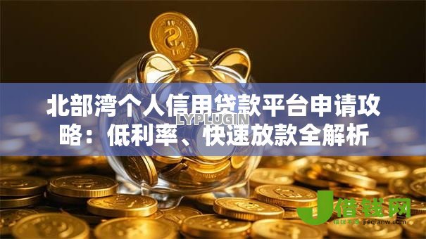 北部湾个人信用贷款平台申请攻略：低利率、快速放款全解析