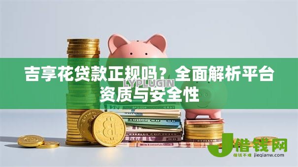 吉享花贷款正规吗?全面解析平台资质与安全性 吉享花贷款正规吗?全面解析平台资质与安全性
