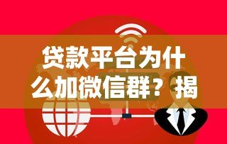 贷款平台为什么加微信群？揭秘引流、服务与风控的隐藏逻辑