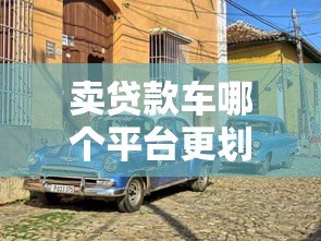 卖贷款车哪个平台更划算？5大靠谱渠道推荐