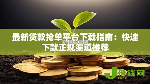 最新贷款抢单平台下载指南：快速下款正规渠道推荐