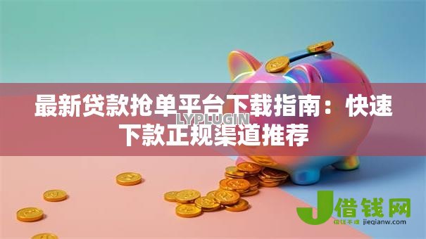 最新贷款抢单平台下载指南：快速下款正规渠道推荐