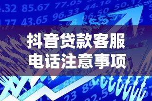抖音贷款客服电话注意事项：如何安全借贷避免风险