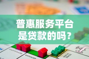 普惠服务平台是贷款的吗？全面解析平台属性与功能