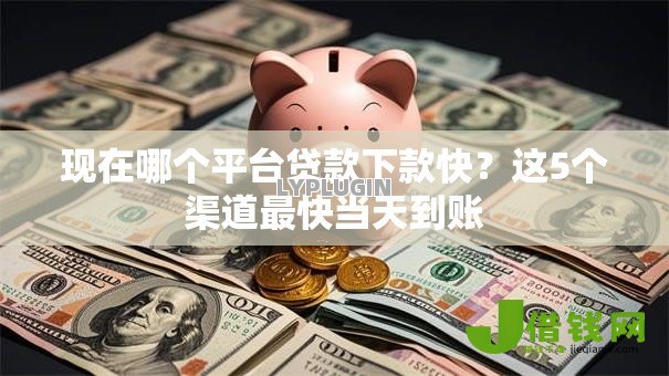 现在哪个平台贷款下款快?这5个渠道最快当天到账 现在哪个平台贷款下款快?这5个渠道最快当天到账