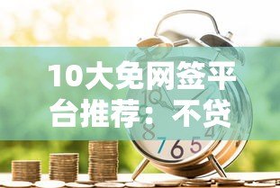 10大免网签平台推荐：不贷款也能解决资金需求的合法渠道