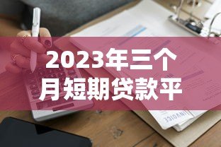 2023年三个月短期贷款平台推荐：快速到账、低息灵活