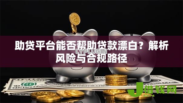 助贷平台能否帮助贷款漂白?解析风险与合规路径 助贷平台能否帮助贷款漂白?解析风险与合规路径