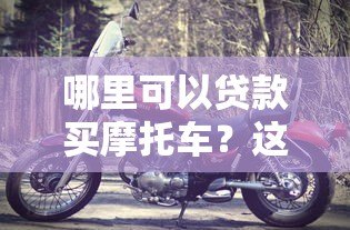 哪里可以贷款买摩托车?这5个正规平台安全靠谱 哪里可以贷款买摩托车?这5个正规平台安全靠谱