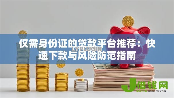 仅需身份证的贷款平台推荐:快速下款与风险防范指南 仅需身份证的贷款平台推荐:快速下款与风险防范指南