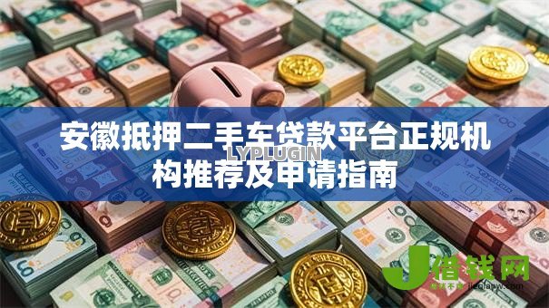 安徽抵押二手车贷款平台正规机构推荐及申请指南 安徽抵押二手车贷款平台正规机构推荐及申请指南