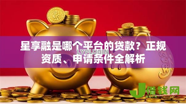 星享融是哪个平台的贷款?正规资质、申请条件全解析 星享融是哪个平台的贷款?正规资质、申请条件全解析