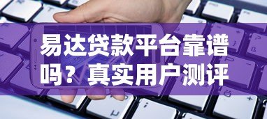 易达贷款平台靠谱吗？真实用户测评与使用指南