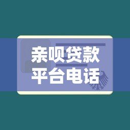 亲呗贷款平台电话号码查询及使用指南