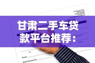甘肃二手车贷款平台推荐:正规渠道与申请攻略 甘肃二手车贷款平台推荐:正规渠道与申请攻略