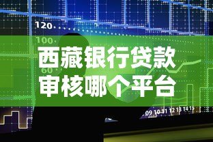 西藏银行贷款审核哪个平台好？最新申请流程及合作渠道推荐