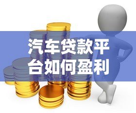 汽车贷款平台如何盈利？深度解析行业利润构成与影响因素