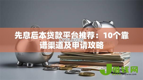 先息后本贷款平台推荐：10个靠谱渠道及申请攻略