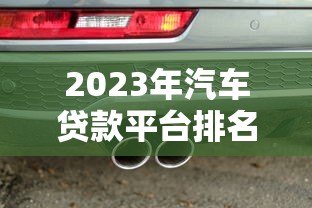 2023年汽车贷款平台排名前十：专业评测与申请攻略