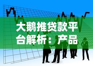 大鹅推贷款平台解析：产品特点、申请条件及用户评价