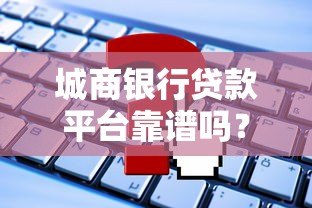 城商银行贷款平台靠谱吗?安全性和申请流程全解析 城商银行贷款平台靠谱吗?安全性和申请流程全解析