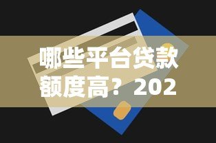 哪些平台贷款额度高？2023年正规高额度贷款平台推荐