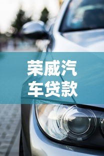 荣威汽车贷款平台怎么样？真实用户评价与申请流程解析