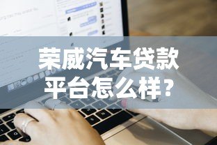 荣威汽车贷款平台怎么样？真实用户评价与申请流程解析
