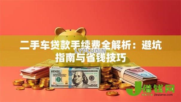 二手车贷款手续费全解析：避坑指南与省钱技巧