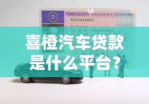 喜橙汽车贷款是什么平台？正规贷款渠道详解及申请攻略