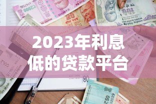 2023年利息低的贷款平台推荐:如何选择最省钱的借贷渠道 2023年利息低的贷款平台推荐:如何选择最省钱的借贷渠道