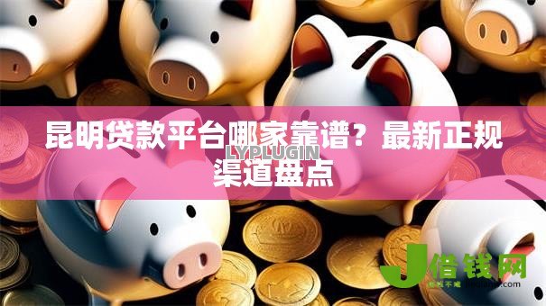 昆明贷款平台哪家靠谱?最新正规渠道盘点 昆明贷款平台哪家靠谱?最新正规渠道盘点