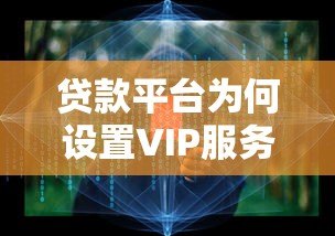 贷款平台为何设置VIP服务费?3个核心原因解析 贷款平台为何设置VIP服务费?3个核心原因解析
