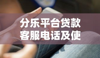 分乐平台贷款客服电话及使用指南：快速解决借款问题