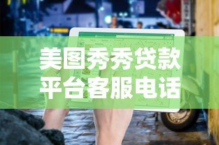 美图秀秀贷款平台客服电话及使用指南 - 快速联系与贷款攻略